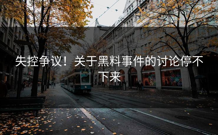 失控争议！关于黑料事件的讨论停不下来