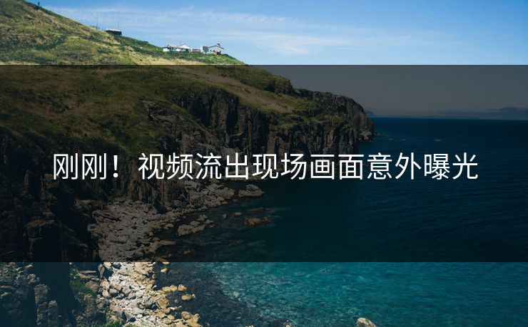 刚刚！视频流出现场画面意外曝光