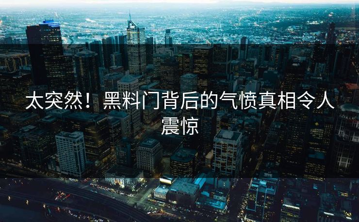 太突然！黑料门背后的气愤真相令人震惊