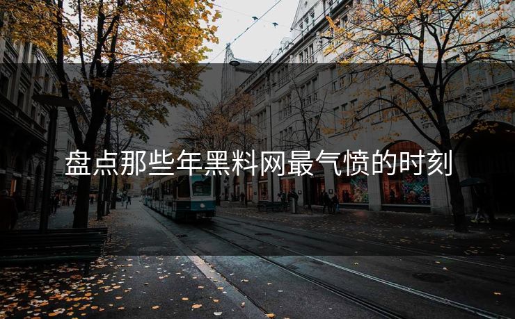 盘点那些年黑料网最气愤的时刻