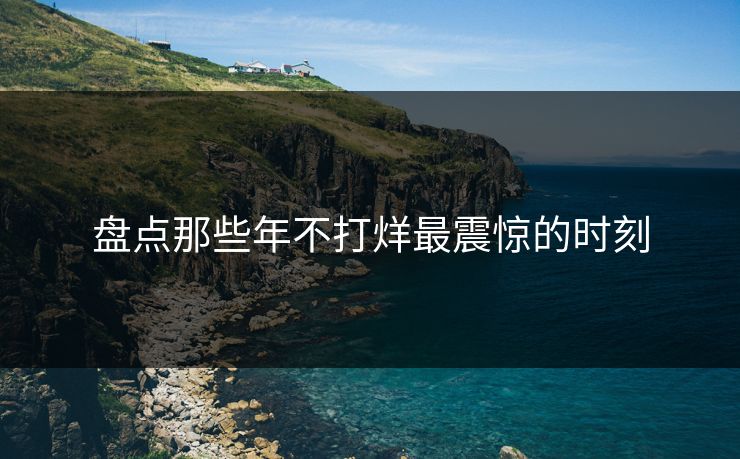 盘点那些年不打烊最震惊的时刻