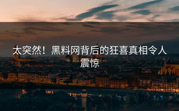 太突然！黑料网背后的狂喜真相令人震惊