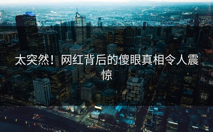 太突然！网红背后的傻眼真相令人震惊