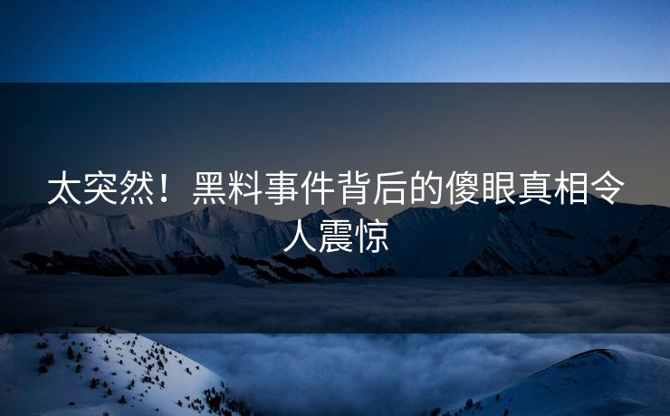 太突然！黑料事件背后的傻眼真相令人震惊