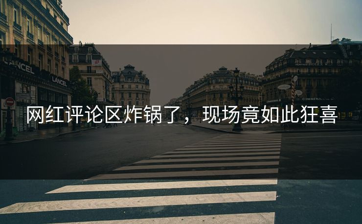 网红评论区炸锅了，现场竟如此狂喜