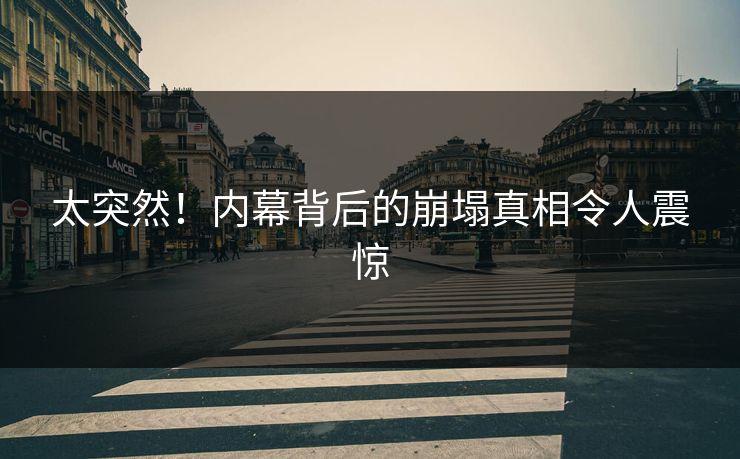 太突然！内幕背后的崩塌真相令人震惊