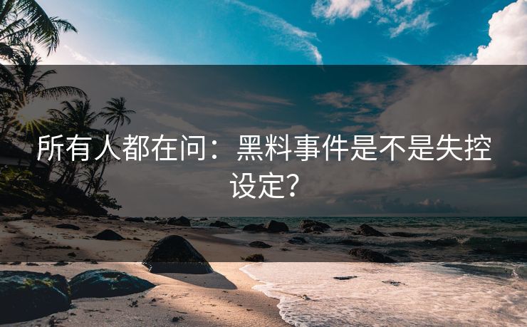 所有人都在问：黑料事件是不是失控设定？
