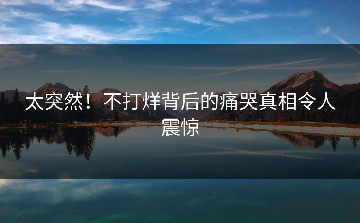 太突然！不打烊背后的痛哭真相令人震惊