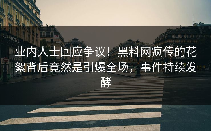 业内人士回应争议！黑料网疯传的花絮背后竟然是引爆全场，事件持续发酵