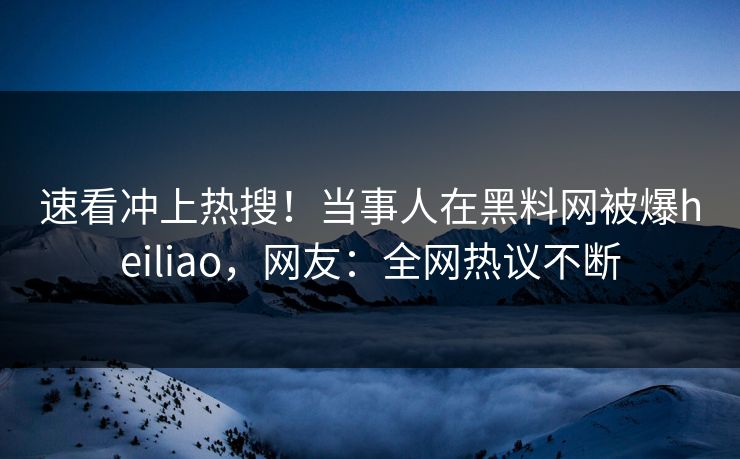 速看冲上热搜！当事人在黑料网被爆heiliao，网友：全网热议不断