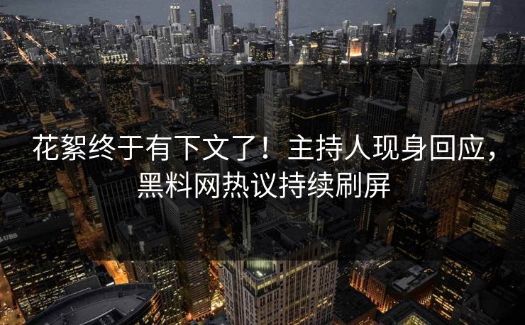 花絮终于有下文了！主持人现身回应，黑料网热议持续刷屏