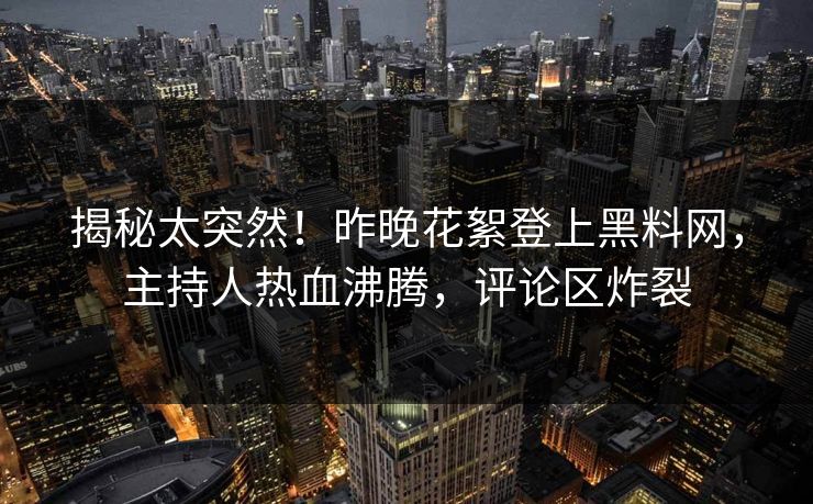 揭秘太突然！昨晚花絮登上黑料网，主持人热血沸腾，评论区炸裂