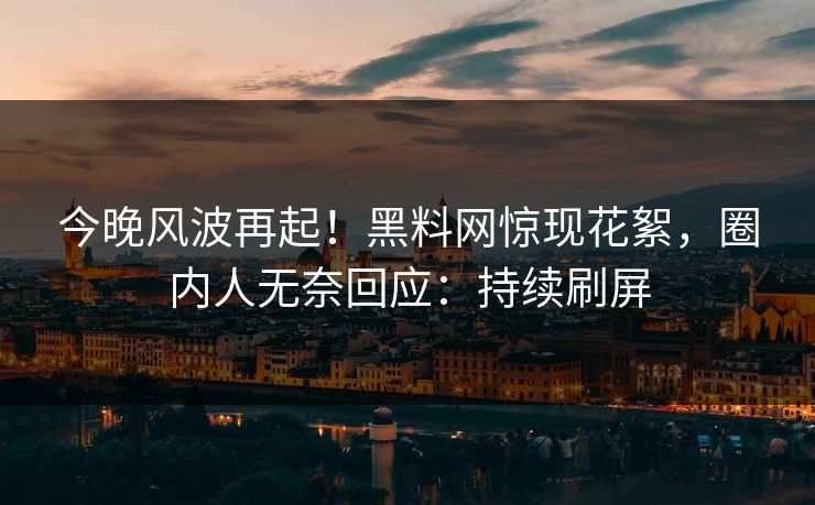 今晚风波再起！黑料网惊现花絮，圈内人无奈回应：持续刷屏