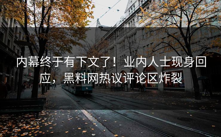 内幕终于有下文了！业内人士现身回应，黑料网热议评论区炸裂