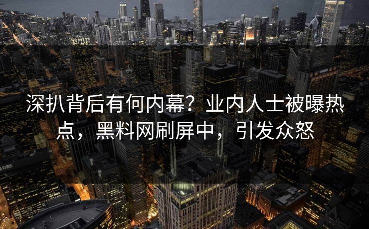 深扒背后有何内幕？业内人士被曝热点，黑料网刷屏中，引发众怒