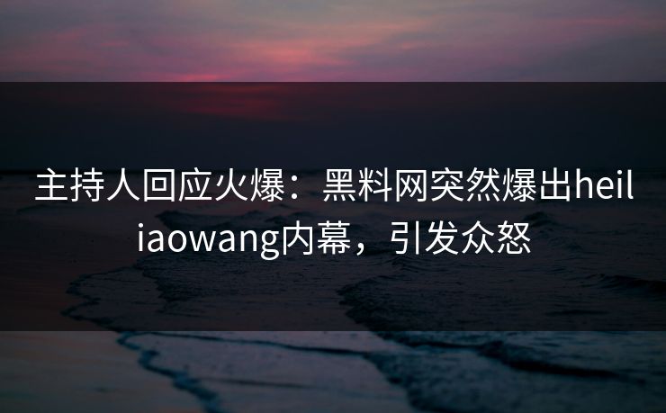 主持人回应火爆：黑料网突然爆出heiliaowang内幕，引发众怒