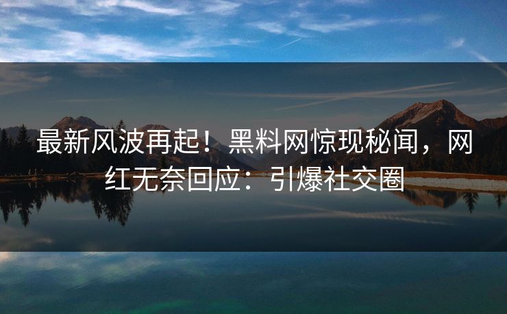 最新风波再起！黑料网惊现秘闻，网红无奈回应：引爆社交圈
