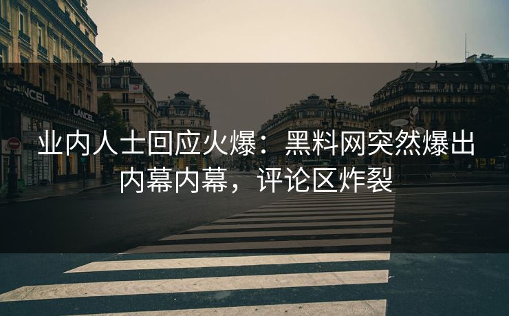 业内人士回应火爆：黑料网突然爆出内幕内幕，评论区炸裂