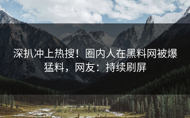 深扒冲上热搜！圈内人在黑料网被爆猛料，网友：持续刷屏