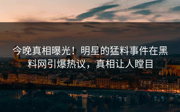 今晚真相曝光！明星的猛料事件在黑料网引爆热议，真相让人瞠目
