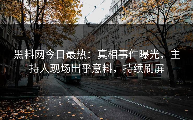 黑料网今日最热：真相事件曝光，主持人现场出乎意料，持续刷屏