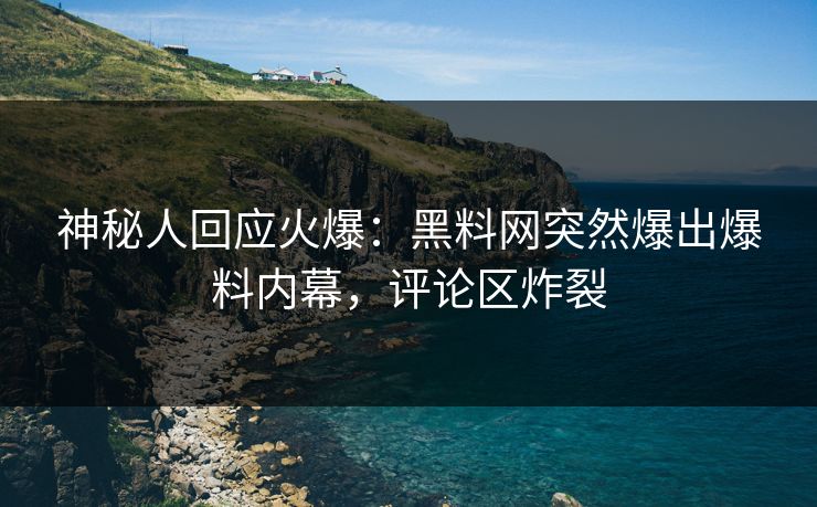 神秘人回应火爆：黑料网突然爆出爆料内幕，评论区炸裂