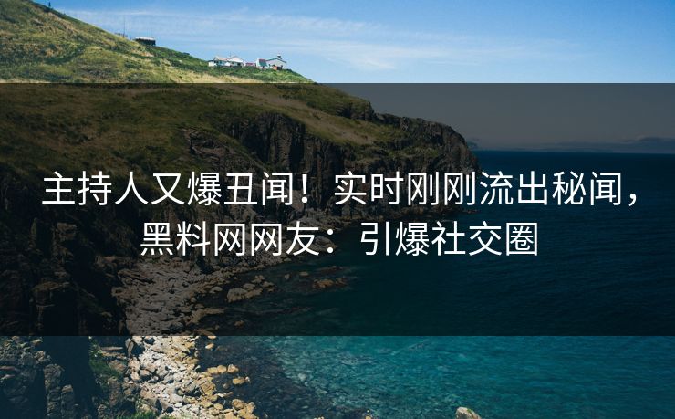 主持人又爆丑闻！实时刚刚流出秘闻，黑料网网友：引爆社交圈