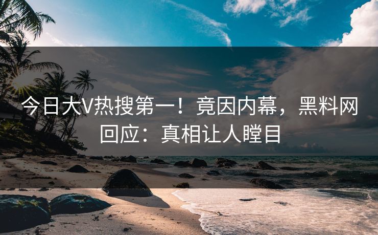 今日大V热搜第一！竟因内幕，黑料网回应：真相让人瞠目