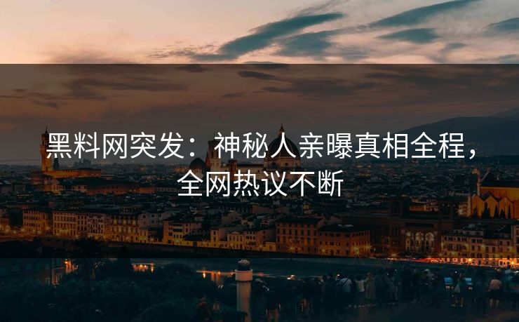 黑料网突发：神秘人亲曝真相全程，全网热议不断