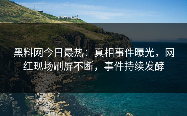 黑料网今日最热：真相事件曝光，网红现场刷屏不断，事件持续发酵