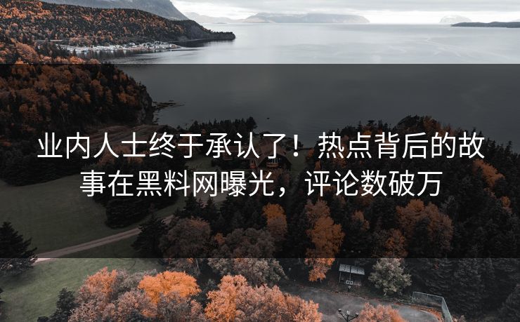 业内人士终于承认了！热点背后的故事在黑料网曝光，评论数破万