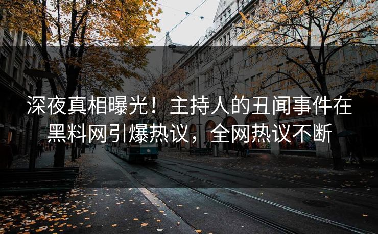 深夜真相曝光！主持人的丑闻事件在黑料网引爆热议，全网热议不断