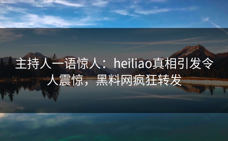 主持人一语惊人：heiliao真相引发令人震惊，黑料网疯狂转发