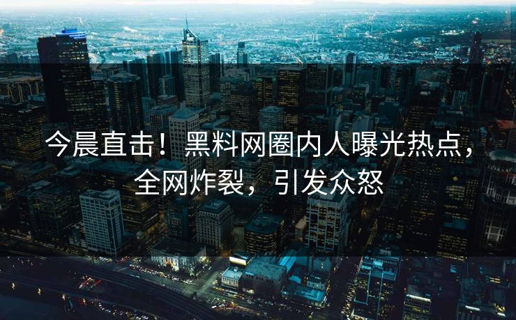 今晨直击！黑料网圈内人曝光热点，全网炸裂，引发众怒