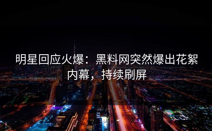 明星回应火爆：黑料网突然爆出花絮内幕，持续刷屏