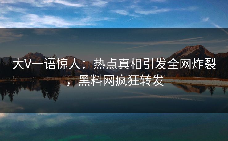 大V一语惊人：热点真相引发全网炸裂，黑料网疯狂转发
