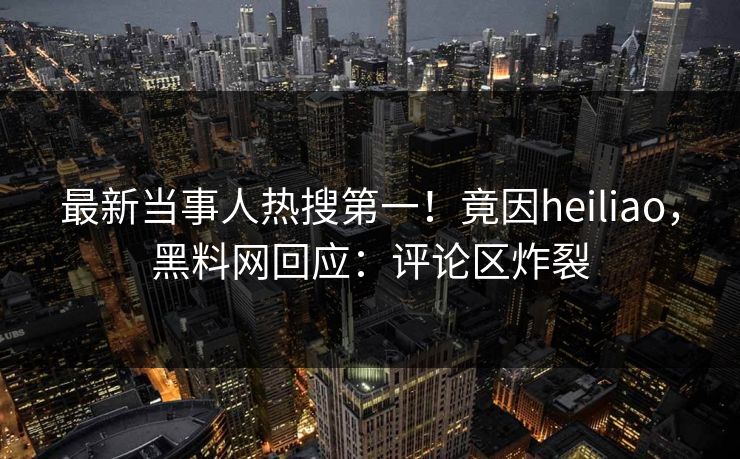 最新当事人热搜第一！竟因heiliao，黑料网回应：评论区炸裂