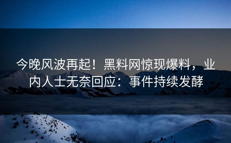 今晚风波再起！黑料网惊现爆料，业内人士无奈回应：事件持续发酵