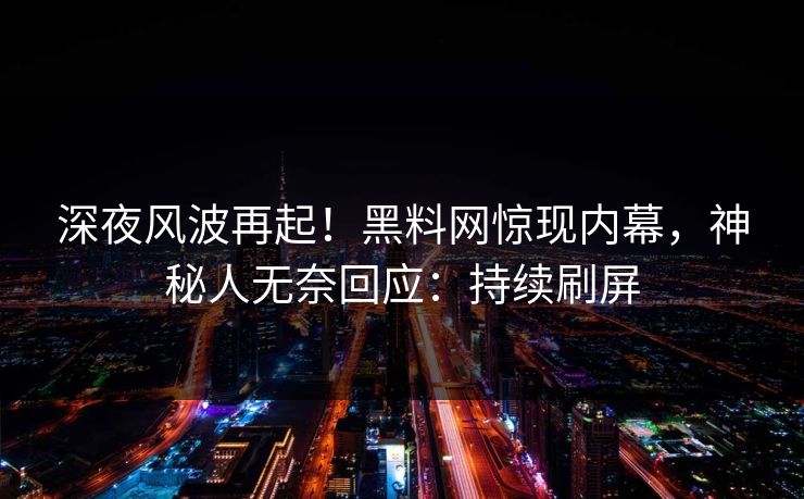 深夜风波再起！黑料网惊现内幕，神秘人无奈回应：持续刷屏
