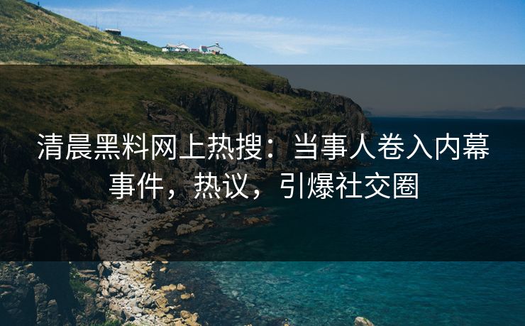清晨黑料网上热搜：当事人卷入内幕事件，热议，引爆社交圈