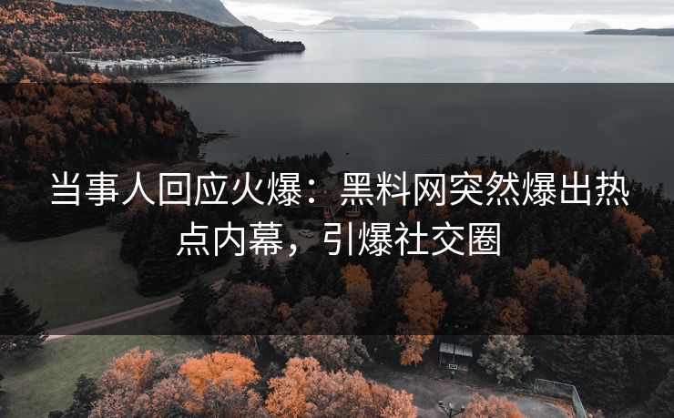 当事人回应火爆：黑料网突然爆出热点内幕，引爆社交圈