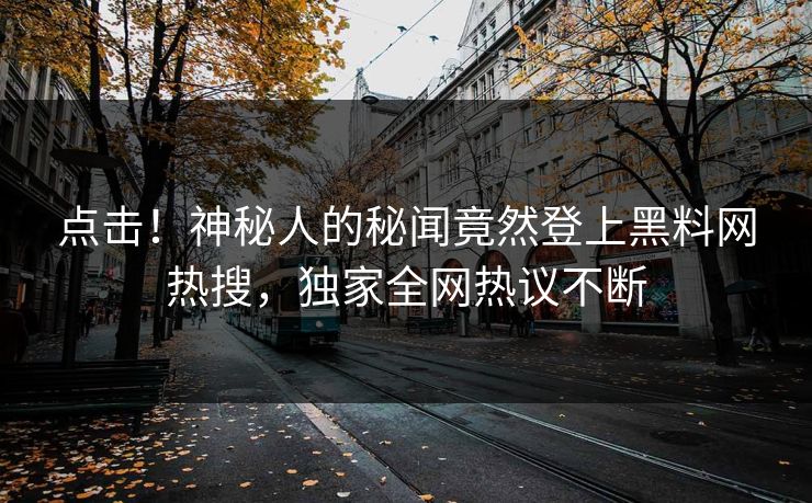 点击！神秘人的秘闻竟然登上黑料网热搜，独家全网热议不断
