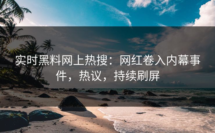 实时黑料网上热搜：网红卷入内幕事件，热议，持续刷屏