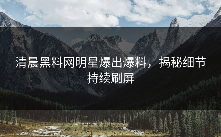 清晨黑料网明星爆出爆料，揭秘细节持续刷屏
