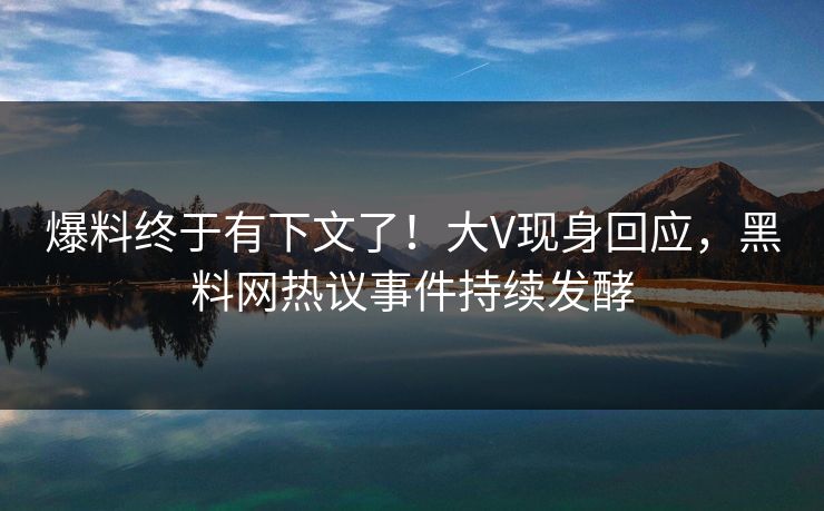 爆料终于有下文了！大V现身回应，黑料网热议事件持续发酵