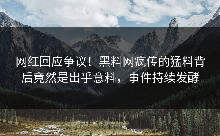 网红回应争议！黑料网疯传的猛料背后竟然是出乎意料，事件持续发酵