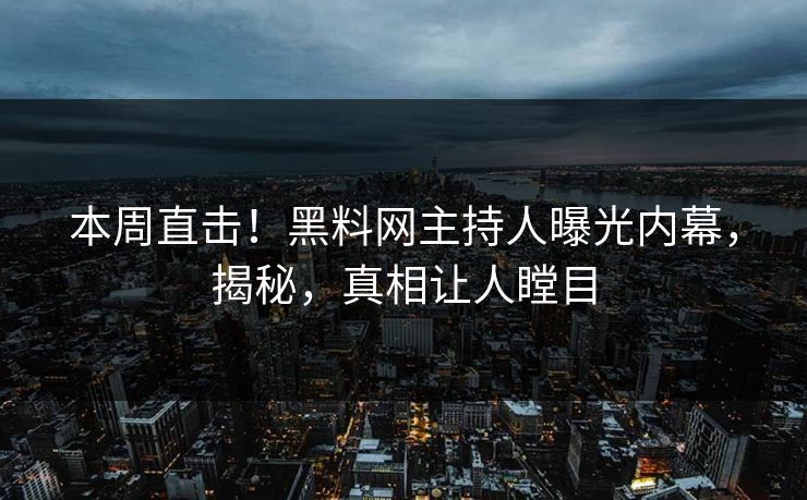 本周直击！黑料网主持人曝光内幕，揭秘，真相让人瞠目