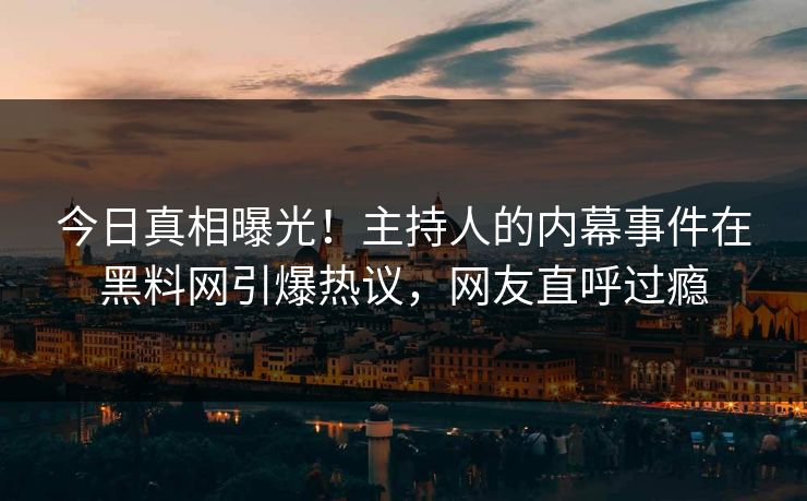 今日真相曝光！主持人的内幕事件在黑料网引爆热议，网友直呼过瘾