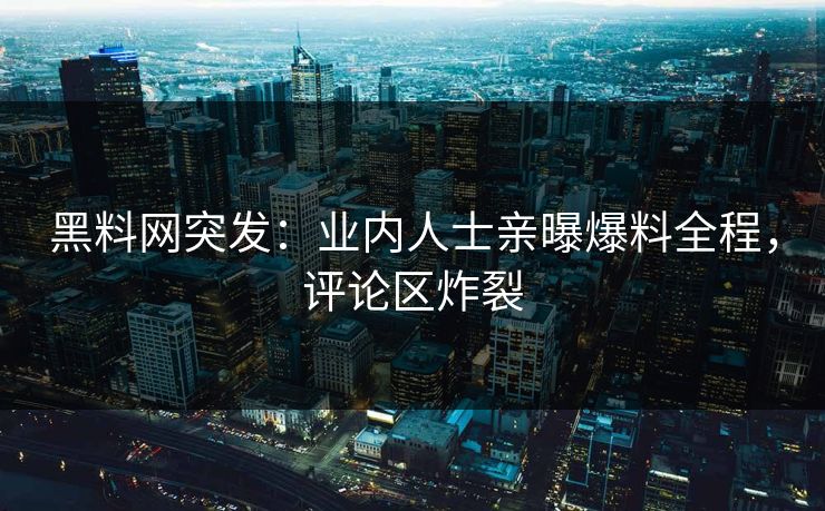黑料网突发：业内人士亲曝爆料全程，评论区炸裂