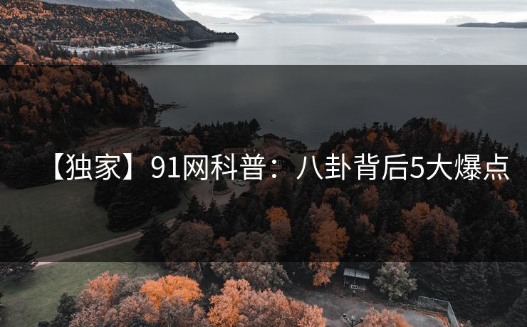 【独家】91网科普：八卦背后5大爆点